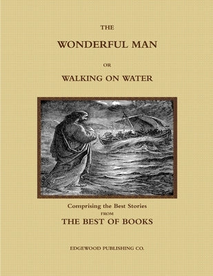 THE WONDERFUL MAN OR WALKING ON WATER. Comprising the Best Stories from the Best of Books. by Publishing Co, Edgewood