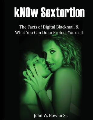 kNOw Sextortion: The Facts of Digital Blackmail and What You Can Do to Protect Yourself by Bowlin Sr, John W.