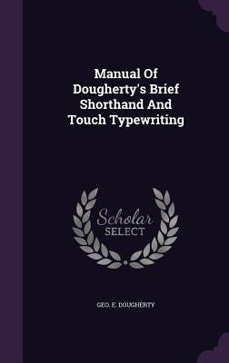 Manual Of Dougherty's Brief Shorthand And Touch Typewriting by Dougherty, Geo E.