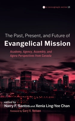 The Past, Present, and Future of Evangelical Mission: Academy, Agency, Assembly, and Agora Perspectives from Canada by Santos, Narry F.