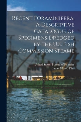Recent Foraminifera. A Descriptive Catalogue of Specimens Dredged by the U.S. Fish Commission Steame by United States Bureau of Fisheries
