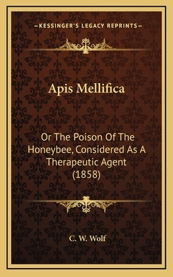 APIs Mellifica: Or the Poison of the Honeybee, Considered as a Therapeutic Agent (1858) by Wolf, C. W.