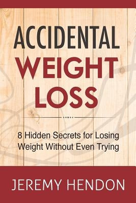 Accidental Weight Loss: 8 Hidden Secrets For Losing Weight Without Even Trying by Hendon, Jeremy