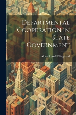 Departmental Cooperation in State Government by Ellingwood, Albert Russell