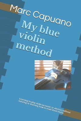 My blue violin method: Learning to play violin (acoustic or electric) without tutoring or learning how to read sheet music by Capuano, Marc