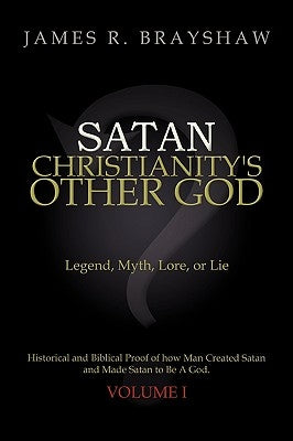 Satan: Christianity's Other God: Legend, Myth, Lore, or Lie Historical and Biblical Proof of how Man Created Satan and Made S by Brayshaw, James R.