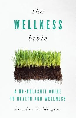 The Wellness Bible: A No-Bullshit Guide to Health and Wellness by Waddington, Brendan