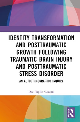 Identity Transformation and Posttraumatic Growth Following Traumatic Brain Injury and Posttraumatic Stress Disorder: An Autoethnographic Inquiry by Genetti, Dee Phyllis