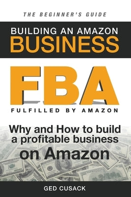 FBA - Building an Amazon Business - The Beginner's Guide: Why and How to build a profitable business on Amazon by Cusack, Ged