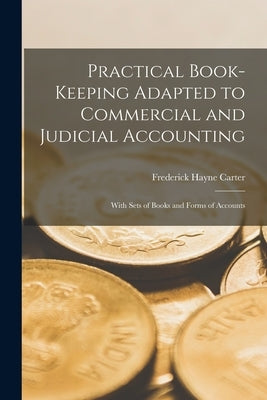 Practical Book-Keeping Adapted to Commercial and Judicial Accounting: With Sets of Books and Forms of Accounts by Carter, Frederick Hayne