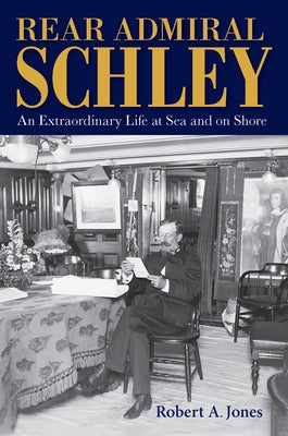 Rear Admiral Schley: An Extraordinary Life at Sea and on Shore by Jones, Robert