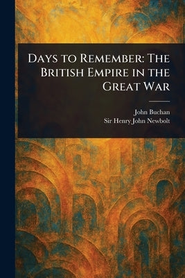 Days to Remember: The British Empire in the Great War by Buchan, John