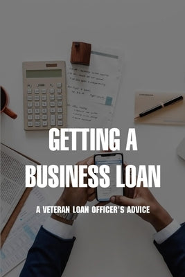 Getting A Business Loan: A Veteran Loan Officer's Advice: How To Get A Business Loan With No Money by Minning, Mona