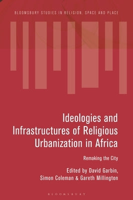 Ideologies and Infrastructures of Religious Urbanization in Africa: Remaking the City by Garbin, David