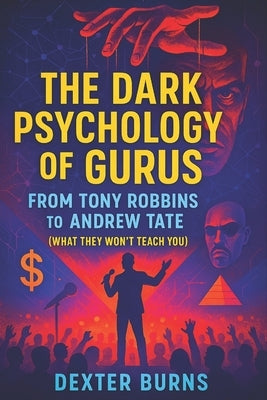 The Dark Psychology of Gurus: From Tony Robbins to Andrew Tate (What They Won't Teach You) - 2025 - Exposing Covert Strategies of Power, Influence, an by Burns, Dexter