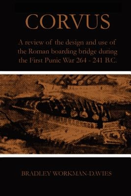 Corvus: A review of the design and use of the Roman boarding bridge during the First Punic War 264 -241 B.C. by Workman-Davies, Bradley