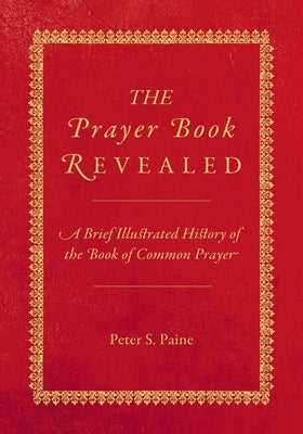 The Prayer Book Revealed: A brief illustrated history of the Book of Common Prayer by Paine, Peter S.
