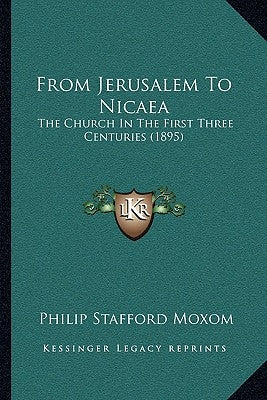 From Jerusalem To Nicaea: The Church In The First Three Centuries (1895) by Moxom, Philip Stafford