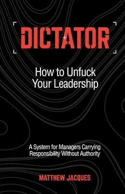Dictator - How to Unfuck Your Leadership: A System for Managers Carrying Responsibility Without Authority by Jacques, Matthew