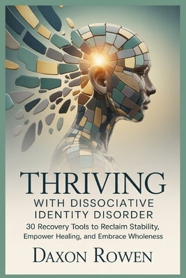 Thriving with Dissociative Identity Disorder: 30 Recovery Tools to Reclaim Stability, Empower Healing, and Embrace Wholeness by Rowen, Daxon