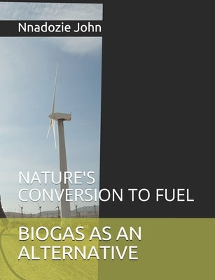Biogas as an Alternative: Nature"s Conversion to Fuel by John, Nnadozie