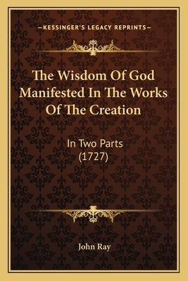 The Wisdom of God Manifested in the Works of the Creation: In Two Parts (1727) by Ray, John