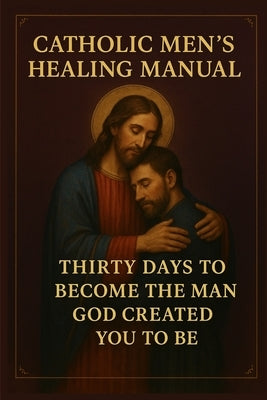 Catholic Men's Healing Manual: Thirty Days to Become the Man God Created You to Be by Lewis, Tod T.