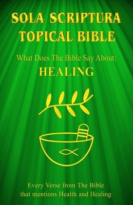 Sola Scriptura Topical Bible: What Does The Bible Say About Healing? by John, Daniel