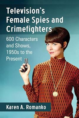 Television's Female Spies and Crimefighters: 600 Characters and Shows, 1950s to the Present by Romanko, Karen A.
