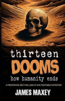 Thirteen Dooms: How Humanity Ends by Maxey, James