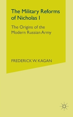 The Military Reforms of Nicholas I: The Origins of the Modern Russian Army by Kagan, F.