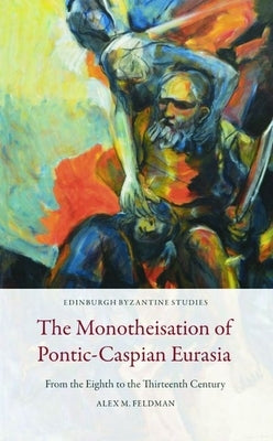 The Monotheisation of Pontic-Caspian Eurasia: From the Eighth to the Thirteenth Century by Feldman, Alex M.