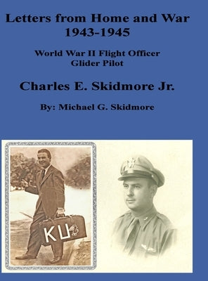 Letters from Home and War 1943 - 1945 Charles E. Skidmore Jr. World War II Flight Officer - Glider Pilot: A World War II Glider Pilot F/O Charles E. S by Skidmore, Michael G.