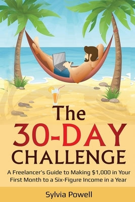 The 30-Day Challenge: A Freelancer's Guide to Making $1,000 in Your First Month to a Six-Figure Income in a Year! by Powell, Sylvia
