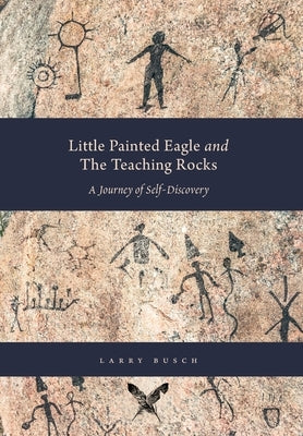 Little Painted Eagle and The Teaching Rocks: A Journey of Self-Discovery by Busch, Larry
