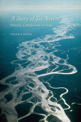 A Story of Six Rivers: History, Culture and Ecology by Coates, Peter
