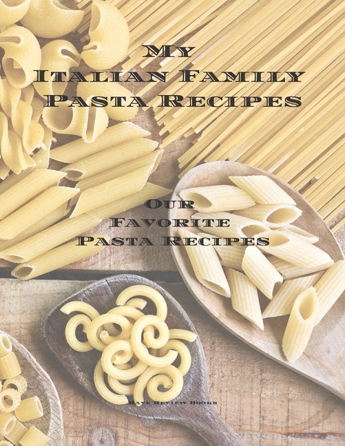 My Italian Family Pasta Recipes Our Favorite Family Recipes: An easy way to create your very own Italian family Pasta cookbook with your favorite reci by Serpe, Andrew