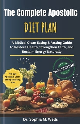 The Complete Apostolic Diet Plan: A Biblical Clean Eating & Fasting Guide to Restore Health, Strengthen Faith, and Reclaim Energy Naturally by M. Wells, Sophia