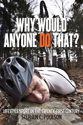 Why Would Anyone Do That?: Lifestyle Sport in the Twenty-First Century by Poulson, Stephen C.