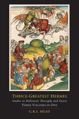 Thrice-Greatest Hermes; Studies in Hellenistic Theosophy and Gnosis [Three Volumes in One] by Mead, G. R. S.