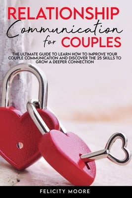 Relationship Communication for Couples: The Ultimate Guide to Learn How to Improve Your Couple Communication and Discover the 25 Skills to Grow a Deep by Moore, Felicity