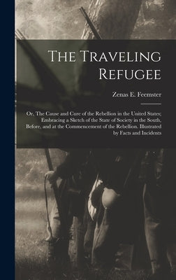 The Traveling Refugee; or, The Cause and Cure of the Rebellion in the United States; Embracing a Sketch of the State of Society in the South, Before, by Feemster, Zenas E. 1813- [From Old Ca