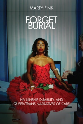 Forget Burial: HIV Kinship, Disability, and Queer/Trans Narratives of Care by Fink, Marty
