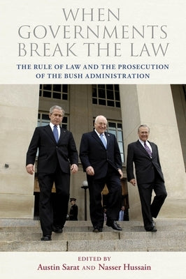 When Governments Break the Law: The Rule of Law and the Prosecution of the Bush Administration by Sarat, Austin