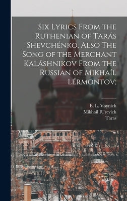Six Lyrics From the Ruthenian of Tarás Shevchénko, Also The Song of the Merchant Kaláshnikov From the Russian of Mikhaíl Lérmontov; by Shevchenko, Taras 1814-1861