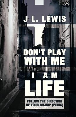 Don't Play with Me, I Am Life: Follow the Direction of Your Bishop (Penis) by Lewis, J. L.