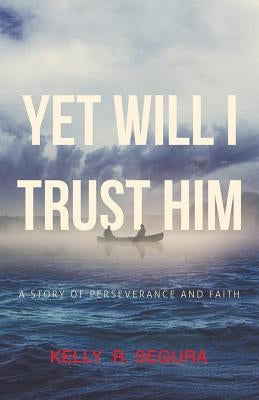 Yet Will I Trust Him: A Story of Perseverance and Faith by Segura, Kelly R.