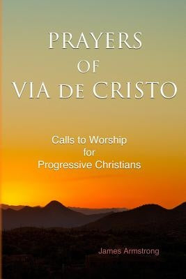 Prayers of Via de Cristo: Calls to Worship for Progressive Christians by Armstrong, James Burroughs
