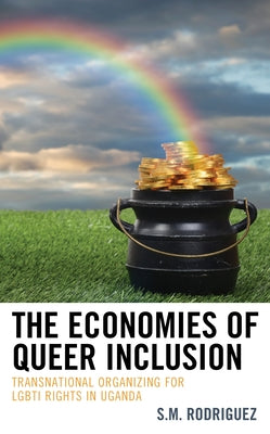 The Economies of Queer Inclusion: Transnational Organizing for Lgbti Rights in Uganda by Rodriguez, S. M.