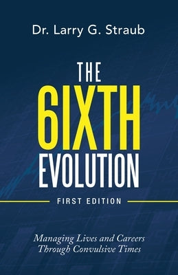 The 6Ixth Evolution: Managing Lives and Careers Through Convulsive Times by Straub, Larry G.